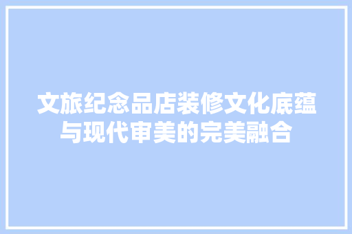 文旅纪念品店装修文化底蕴与现代审美的完美融合