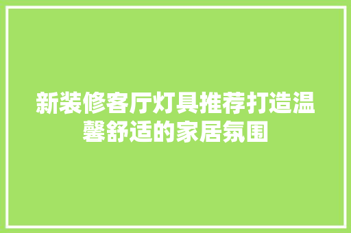新装修客厅灯具推荐打造温馨舒适的家居氛围  第1张