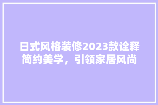 日式风格装修2023款诠释简约美学，引领家居风尚