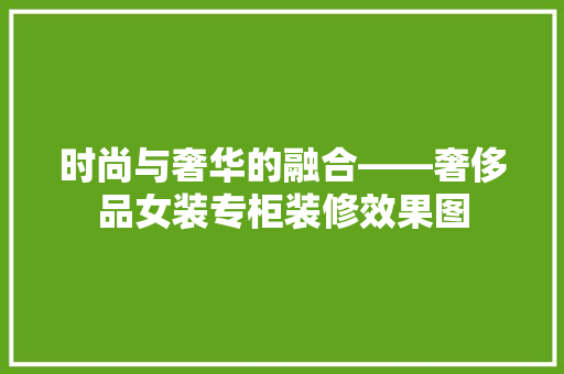 时尚与奢华的融合——奢侈品女装专柜装修效果图