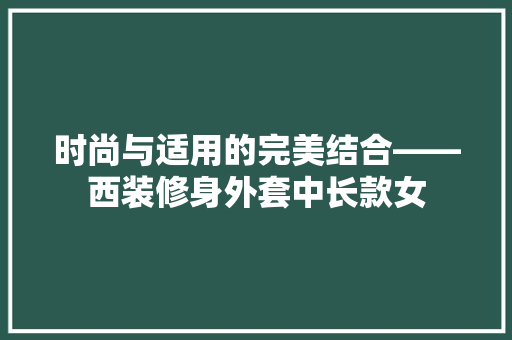 时尚与适用的完美结合——西装修身外套中长款女