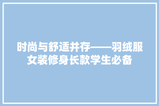 时尚与舒适并存——羽绒服女装修身长款学生必备