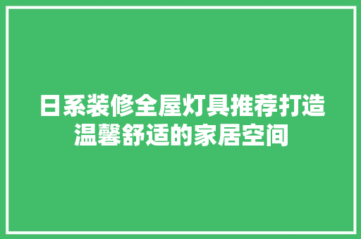 日系装修全屋灯具推荐打造温馨舒适的家居空间