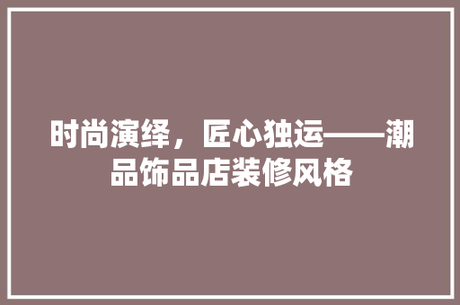 时尚演绎，匠心独运——潮品饰品店装修风格