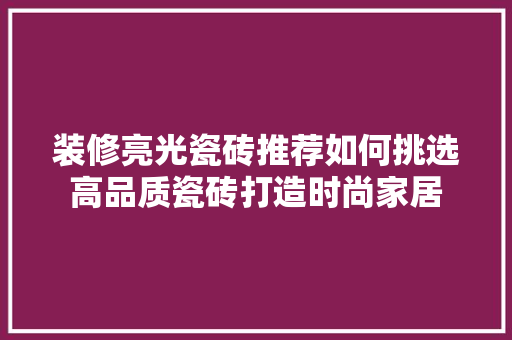 装修亮光瓷砖推荐如何挑选高品质瓷砖打造时尚家居  第1张