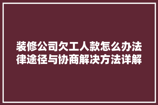 装修公司欠工人款怎么办法律途径与协商解决方法详解  第1张