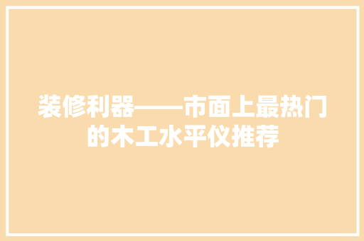 装修利器——市面上最热门的木工水平仪推荐