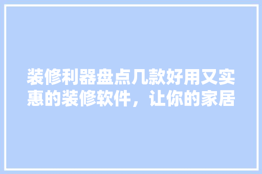 装修利器盘点几款好用又实惠的装修软件，让你的家居焕然一新！