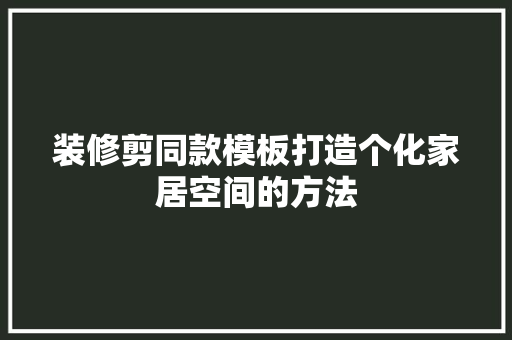 装修剪同款模板打造个化家居空间的方法  第1张