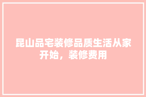 昆山品宅装修品质生活从家开始，装修费用