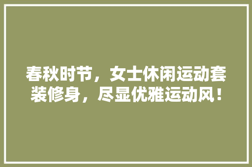 春秋时节，女士休闲运动套装修身，尽显优雅运动风！