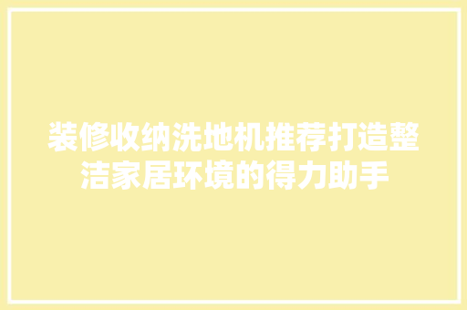 装修收纳洗地机推荐打造整洁家居环境的得力助手