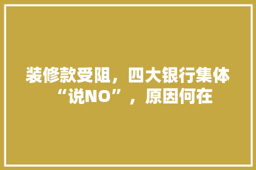 装修款受阻，四大银行集体“说NO”，原因何在  第1张