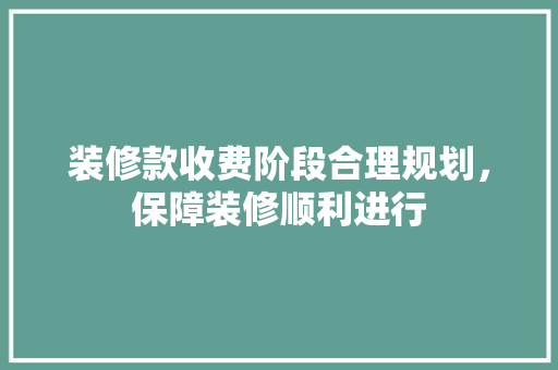 装修款收费阶段合理规划，保障装修顺利进行