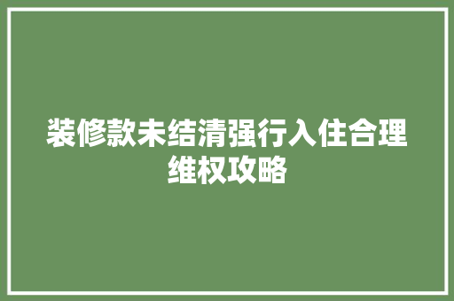 装修款未结清强行入住合理维权攻略  第1张