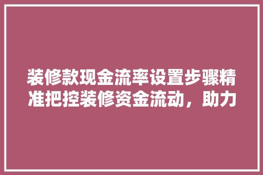 装修款现金流率设置步骤精准把控装修资金流动，助力家居装修顺利进行  第1张