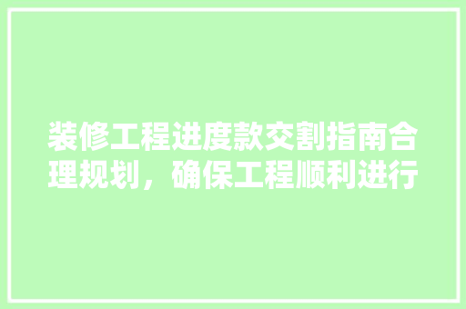 装修工程进度款交割指南合理规划，确保工程顺利进行
