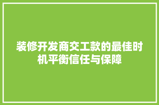 装修开发商交工款的最佳时机平衡信任与保障