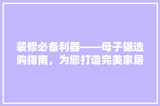装修必备利器——母子锯选购指南，为您打造完美家居空间