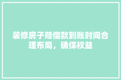 装修房子赔偿款到账时间合理布局，确保权益  第1张