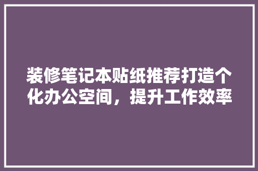 装修笔记本贴纸推荐打造个化办公空间，提升工作效率
