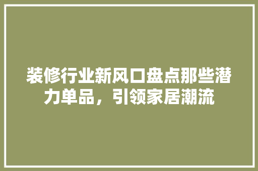 装修行业新风口盘点那些潜力单品，引领家居潮流