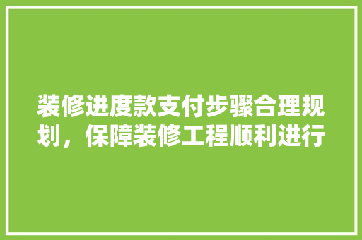 装修进度款支付步骤合理规划，保障装修工程顺利进行