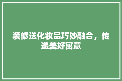 装修送化妆品巧妙融合，传递美好寓意
