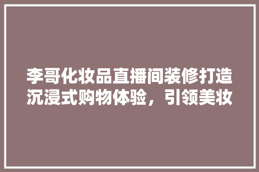 李哥化妆品直播间装修打造沉浸式购物体验，引领美妆直播新潮流