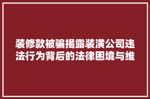 装修款被骗揭露装潢公司违法行为背后的法律困境与维权途径  第1张