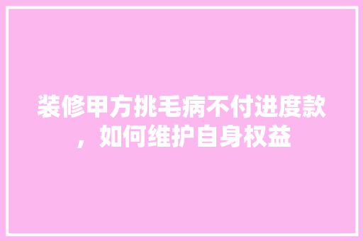 装修甲方挑毛病不付进度款，如何维护自身权益  第1张