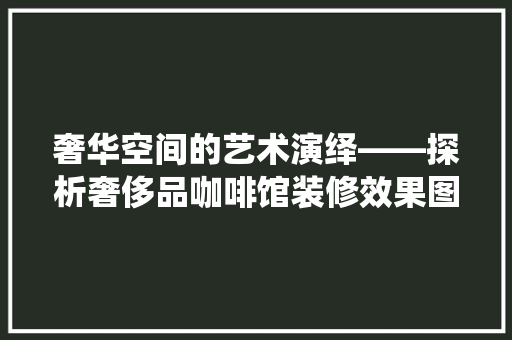 奢华空间的艺术演绎——探析奢侈品咖啡馆装修效果图