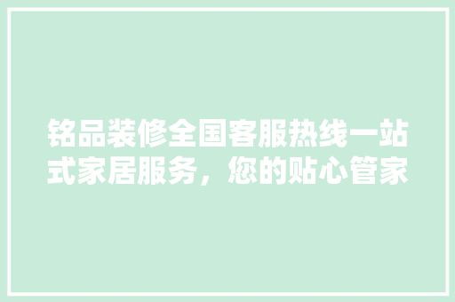 铭品装修全国客服热线一站式家居服务，您的贴心管家