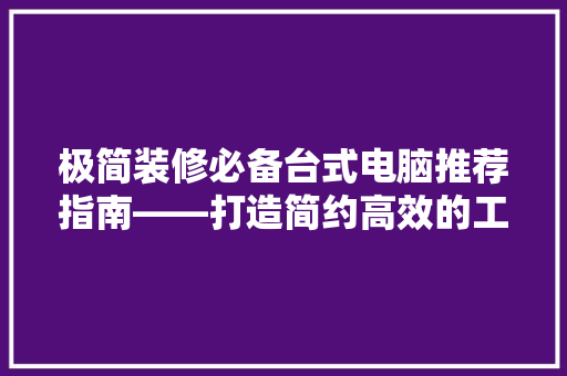极简装修必备台式电脑推荐指南——打造简约高效的工作空间