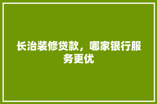 长治装修贷款，哪家银行服务更优