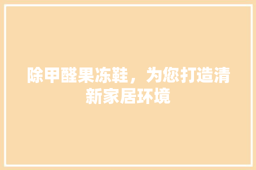 除甲醛果冻鞋，为您打造清新家居环境