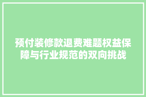 预付装修款退费难题权益保障与行业规范的双向挑战