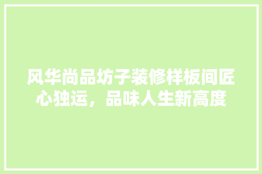风华尚品坊子装修样板间匠心独运，品味人生新高度
