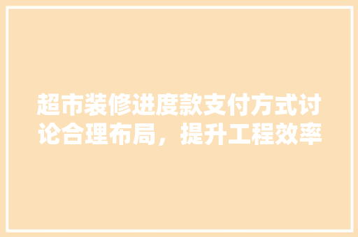 超市装修进度款支付方式讨论合理布局，提升工程效率