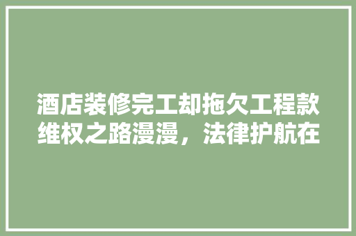 酒店装修完工却拖欠工程款维权之路漫漫，法律护航在何方