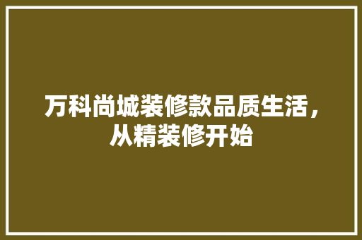 万科尚城装修款品质生活，从精装修开始