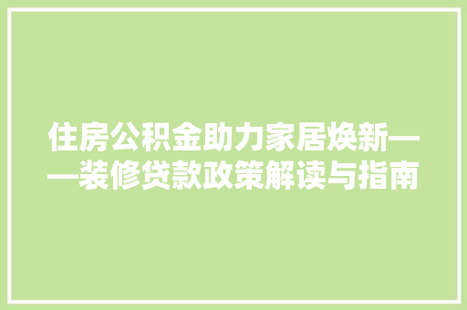 住房公积金助力家居焕新——装修贷款政策解读与指南