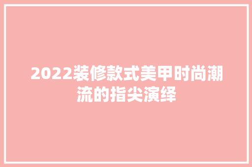 2022装修款式美甲时尚潮流的指尖演绎