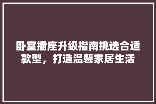 卧室插座升级指南挑选合适款型，打造温馨家居生活