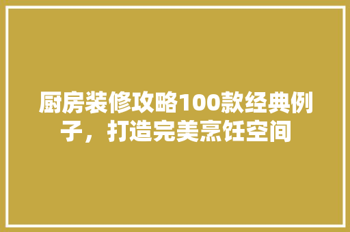 厨房装修攻略100款经典例子，打造完美烹饪空间