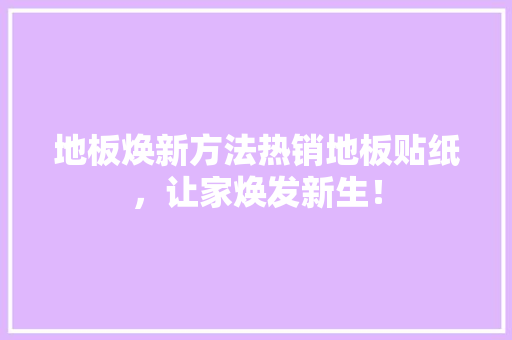 地板焕新方法热销地板贴纸，让家焕发新生！