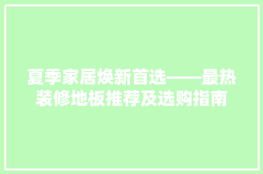 夏季家居焕新首选——最热装修地板推荐及选购指南