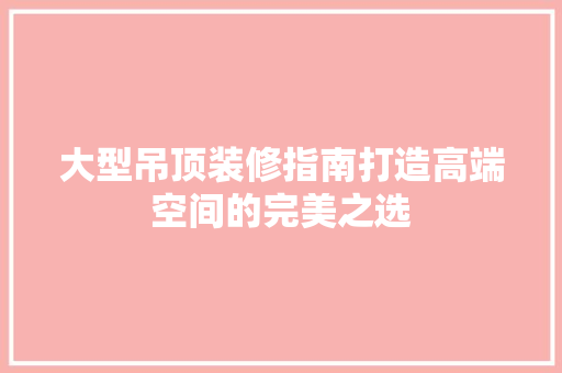 大型吊顶装修指南打造高端空间的完美之选