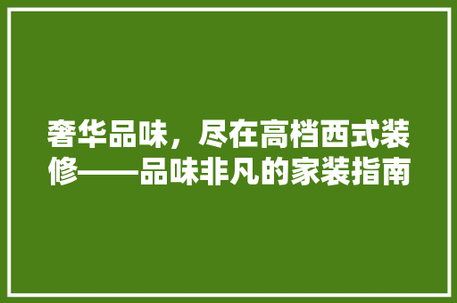 奢华品味，尽在高档西式装修——品味非凡的家装指南  第1张