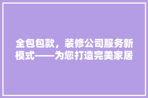 全包包款，装修公司服务新模式——为您打造完美家居体验